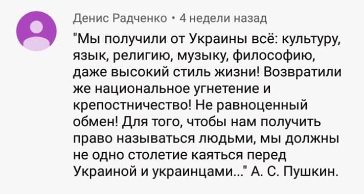 Денис Радченко 4 недели назад Мы получили от Украины всё культуру язык религию музыку философию даже высокий стиль жизни Возвратили же национальное угнетение и крепостничество Не равноценный обмен Для того чтобы нам получить право называться людьми мы должны не одно столетие каяться перед Украиной и украинцами А С Пушкин
