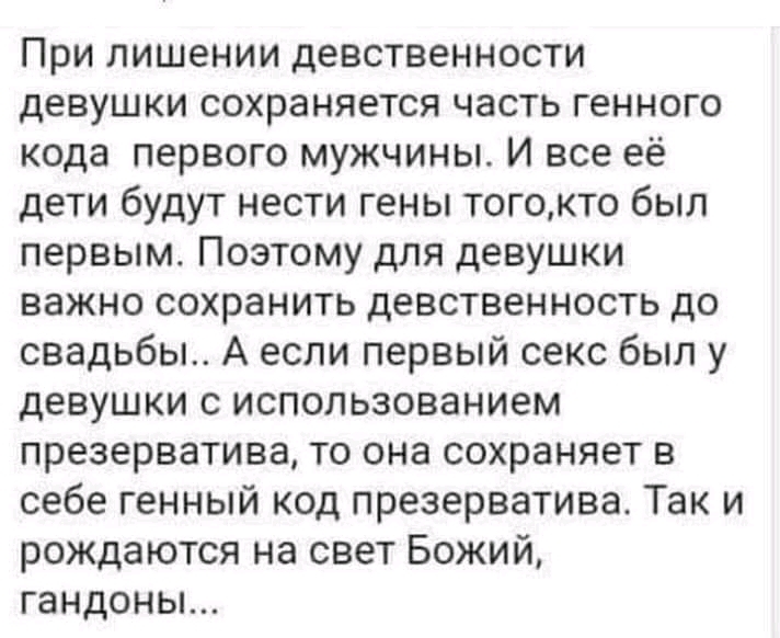 При лишении девственности девушки сохраняется часть генного кода первого мужчины И все её дети будут нести гены тогокто был первым Поэтому для девушки важно сохранить девственность до свадьбы А если первый секс был у девушки с использованием презерватива то она сохраняет в себе генный код презерватива Так и рождаются на свет Божий гандоны