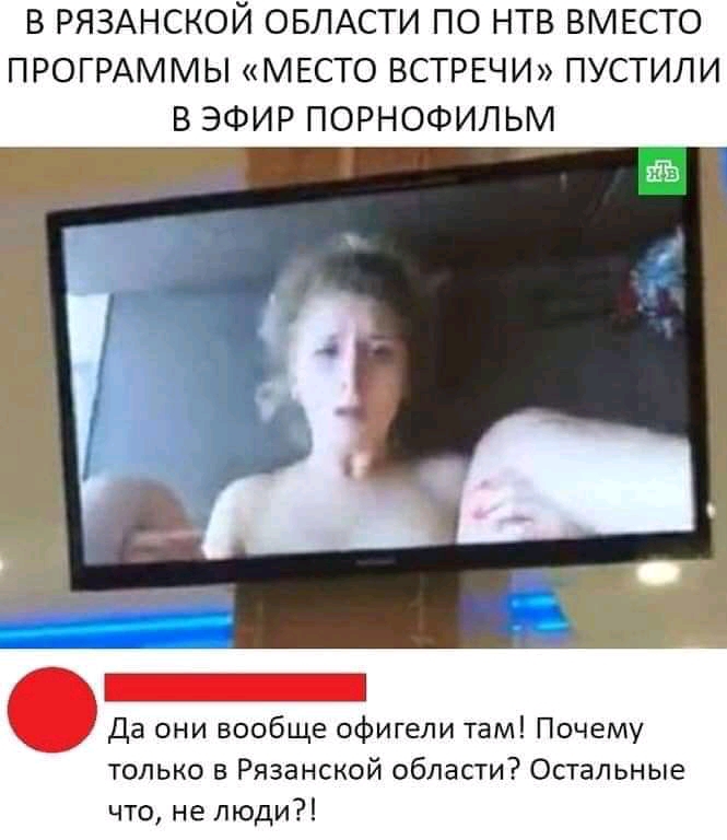 В РЯЗАНСКОЙ ОБЛАСТИ ПО НТВ ВМЕСТО ПРОГРАММЫ МЕСТО ВСТРЕЧИ ПУСТИЛИ В ЭФИР ПОРНОФИЛЬМ Да они вообще офигели там Почему только в Рязанской области Остальные что не люди