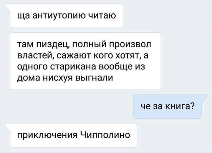 ща ЭНТИУТОПИЮ ЧИТЭЮ там пиздец ПОЛНЫЙ ПРОИЗВОЛ властей СЭЖЭЮТ КОГО ХОТЯТ а ОДНОГО СТЭРИКЭНЭ вообще ИЗ дома НИСХУЯ ВЫГНЭЛИ че за книга ПРИКЛЮЧЕНИЯ ЧИППОЛИНО