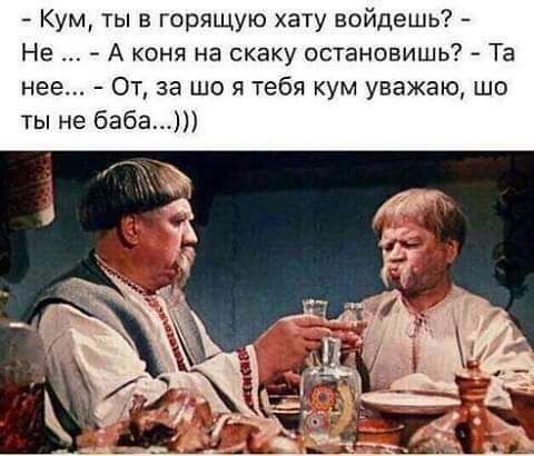 Кум ты в горящую хату войдешь Не А коня на скаку остановишь Та нее От за що я тебя кум уважаю шо ты не баба1
