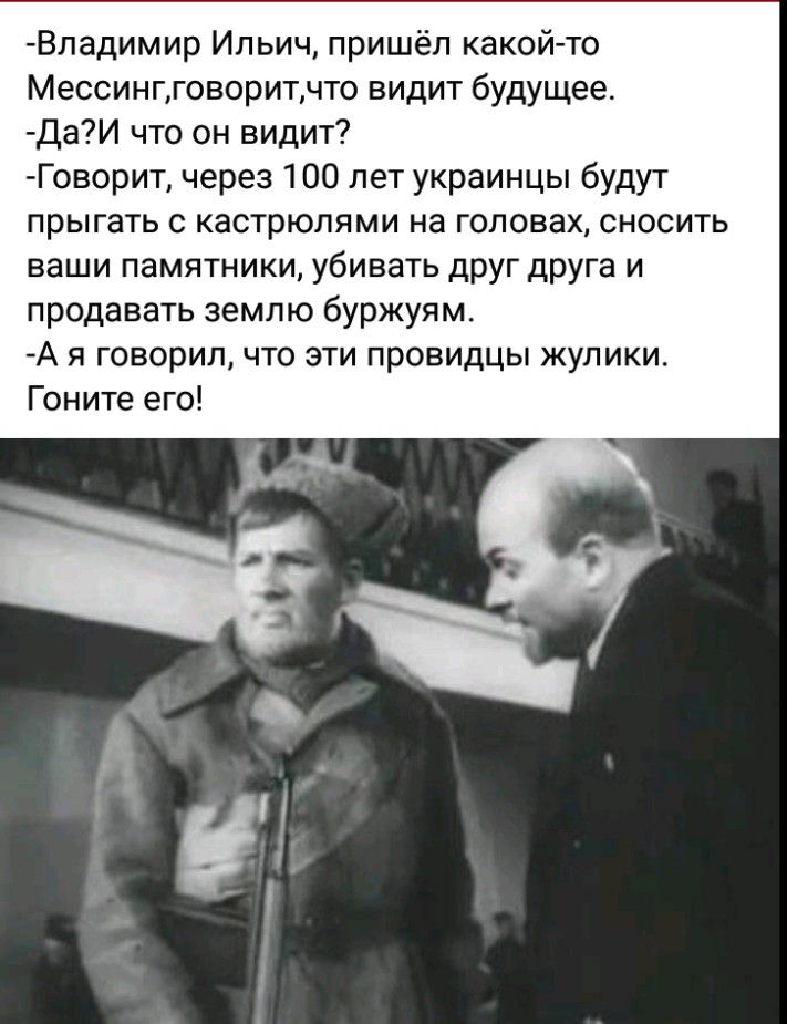 Владимир Ильич пришёл какойто Мессингговоритчто видит будущее ДаИ что он видит Говорит через 100 лет украинцы будут прыгать с кастрюлями на головах сносить ваши памятники убивать друг друга и продавать землю буржуям А я говорил что эти провидцы жупики Гоните его