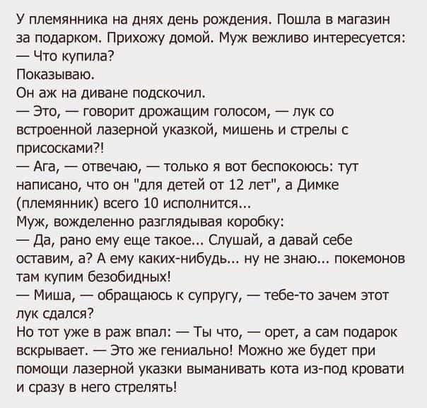 У ППЕМЯННИКЗ НЕ дНЯХ ДЕНЬ РОЖДЕНИЯ ПОШЛЗ Е МЭГЭЗИН за подарком Прихожу домой Муж вежливо интересуется Что купила Показываю Он аж на диване подскочил Это говорит дрожашим голосом лук со встроенной лазерной указкой мишень и стрелы с присосками Ага отвечаю только я вот беспокоюсь тут написано что он для детей от 12 лет а димке племянник всего 10 исполнится Муж вожделенно разглядывая коробку да рано е