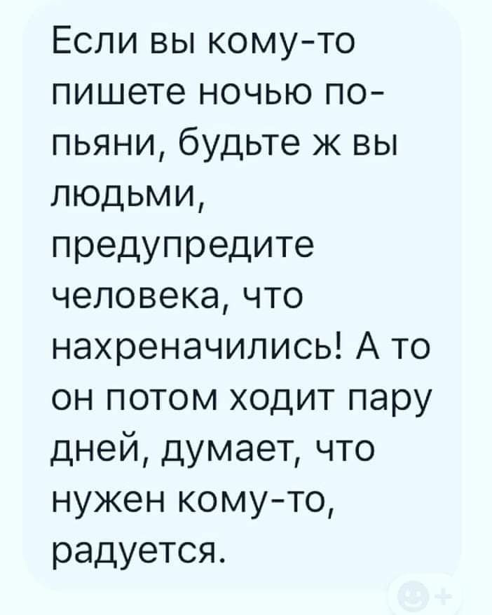 Если вы комуто пишете ночью по пьяни будьте ж вы людьми предупредите человекачто нахреначились А то он потом ходит пару дней думает что нужен комуто радуется