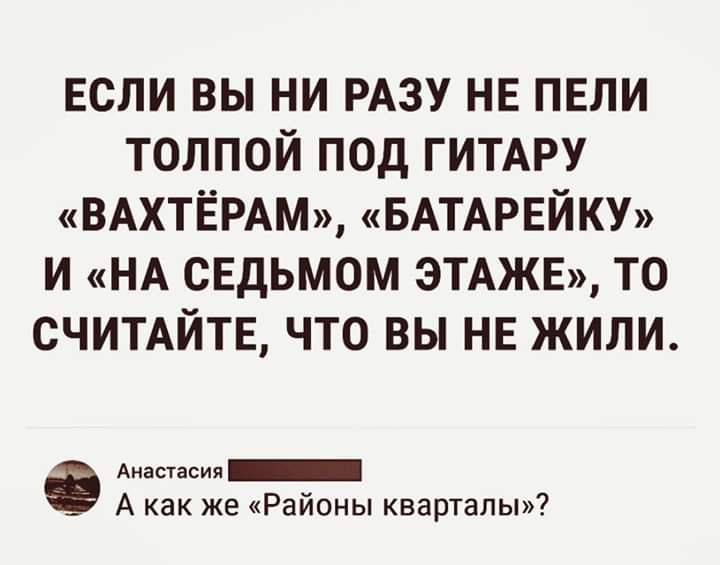 ЕСЛИ вы ни РАЗУ нв пвли толпой под ГИТАРУ ВАХТЁРАМ БАТАРЕЙКУ и НА свдьмом ЭТАЖЕ то счипйтв что вы не жили Анастасия _ А как же Районы кварталы