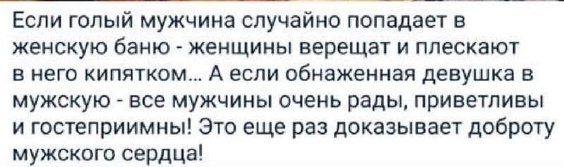 Если голый мужчина случайно попадает в женскую баню женщины верещат и ппескают в него кипятком А если обнаженная девушка в мужскую все мужчины очень рады приветливы и гостеприимны Это еще раз доказывает доброту мужского сердца