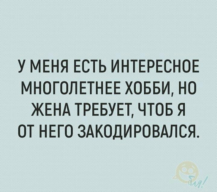 У МЕНЯ ЕСТЬ ИНТЕРЕСНОЕ МНОГОЛЕТНЕЕ ХОББИ НО ЖЕНА ТРЕБУЕТ ЧТОБ Я ОТ НЕГО ЗАКОДИРОВАЛСЯ