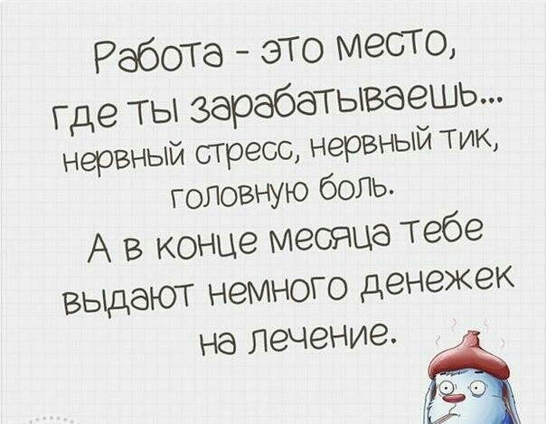 Работа это место Где ты зарабатываешь нервный стресс нервный тик головную боль А в конце меснца тебе выдают немного денежек на ЛЭЧЗНИЗ