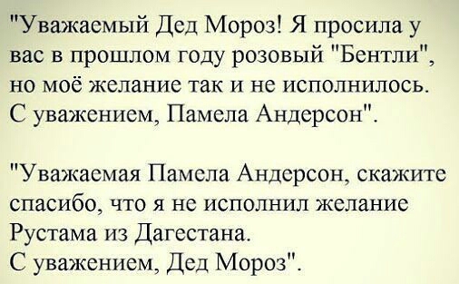 Уважаемый Дед Мороз Я просила у вас в прошлом году розовый Бентли не моё желание так и не исполнилось С уважением Памела Андерсон Уважаемая Памела Андерсон скажите спасибо что я не исполнил желание Рустама из Дагестана С уважением Дед Мороз