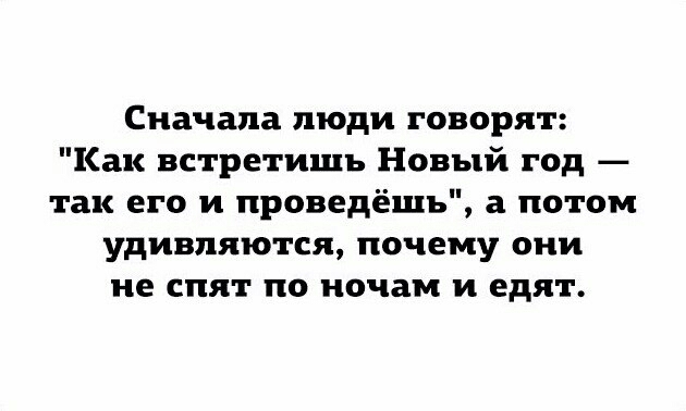 Сначала люди говорят Как встретишь Новый год так его и проведёшъ а потом удивляются почему они не спят по ночам и едят