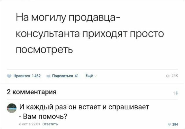 На могилу продавца консультанта приходят просто посмотреть Нравится 462 Подепичьси Еще 2 комментария И каждый раз он встает и спрашивает Вам помочь Ответить