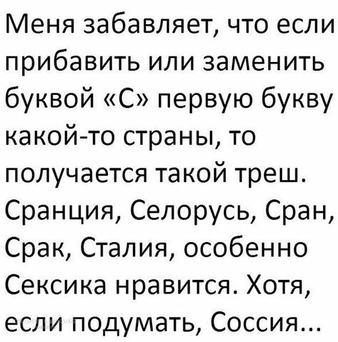 Меня забавляет что если прибавить ИЛИ ЗЭМЕНИТЬ буквой С первую букву ка кой то страны то получается такой треш Сранция Селорусь Сран Срак Сталия особенно Сексика нравится Хотя если подумать Соссия