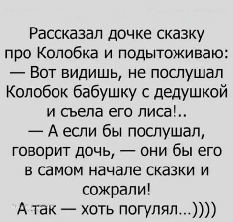 Рассказал дочке сказку про Колобка и подытоживаю Вот видишь не послушал Колобок бабушку с дедушкой и съела его лиса А если бы послушал говорит дочь они бы его в самом начале сказки и сожрали А так хоть погулял