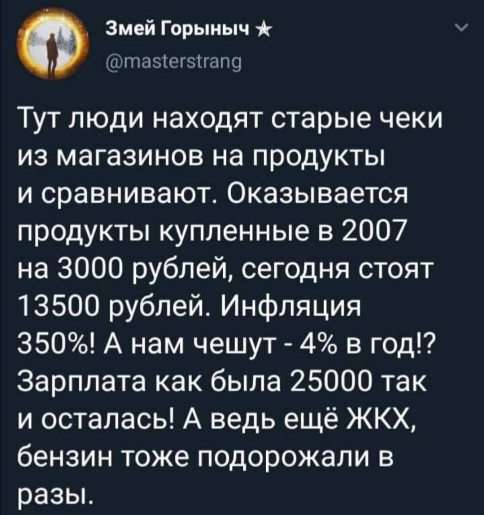 Змей Горыныч птазгегзігапсд Тут люди находят старые чеки из магазинов на продукты и сравнивают Оказывается продукты купленные в 2007 на 3000 рублей сегодня стоят 13500 рублей Инфляция 350 А нам чешут 4 в год Зарплата как была 25000 так и осталась А ведь ещё ЖКХ бензин тоже подорожали в разьг