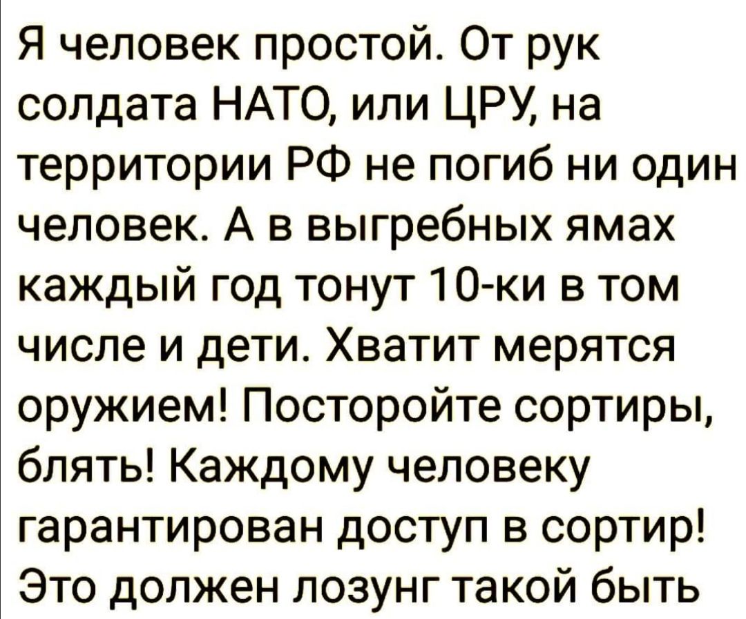Я человек простой От рук солдата НАТО или ЦРУ на территории РФ не погиб ни один человек А в выгребных ямах каждый год тонут 1О ки в том числе и дети Хватит мерятся оружием Посторойте сортиры блять Каждому человеку гарантирован доступ в сортир Это должен лозунг такой быть