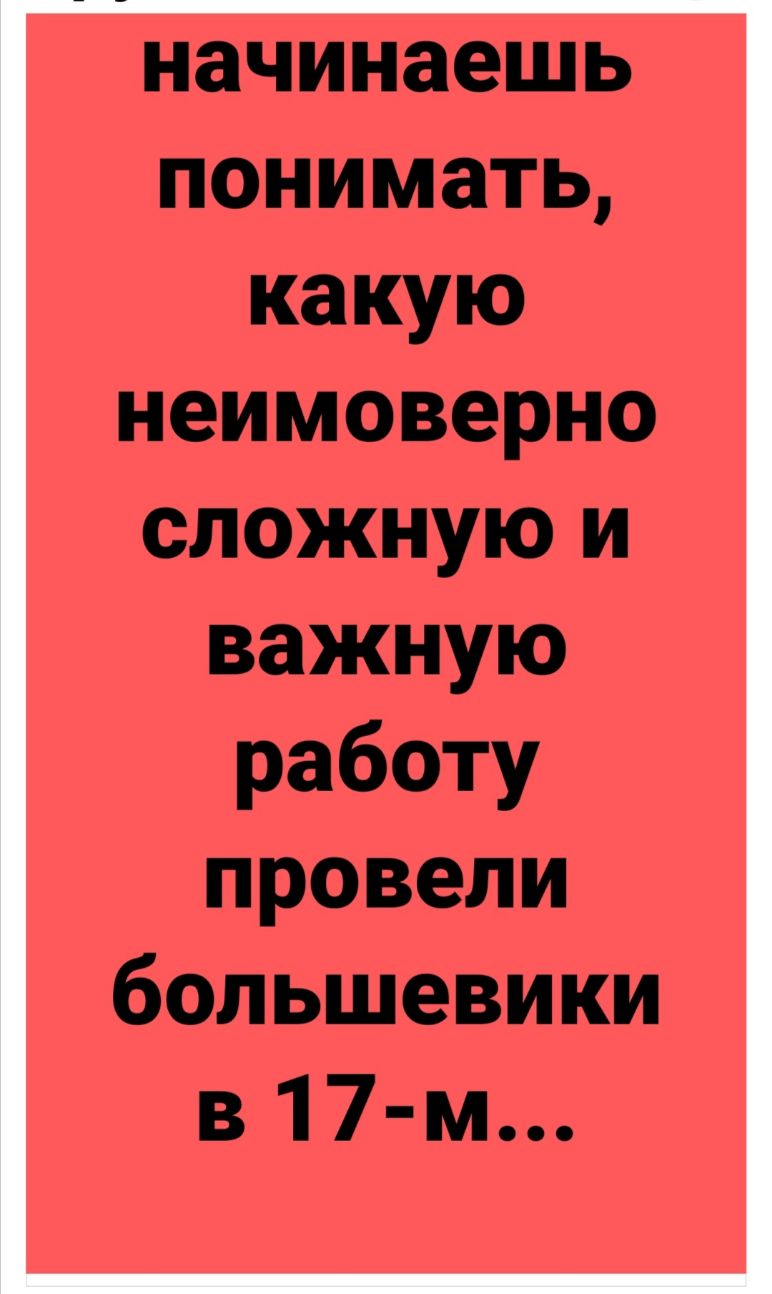 начинаешь понимать какую неимоверно сложную и важную работу провели большевики в 17 м