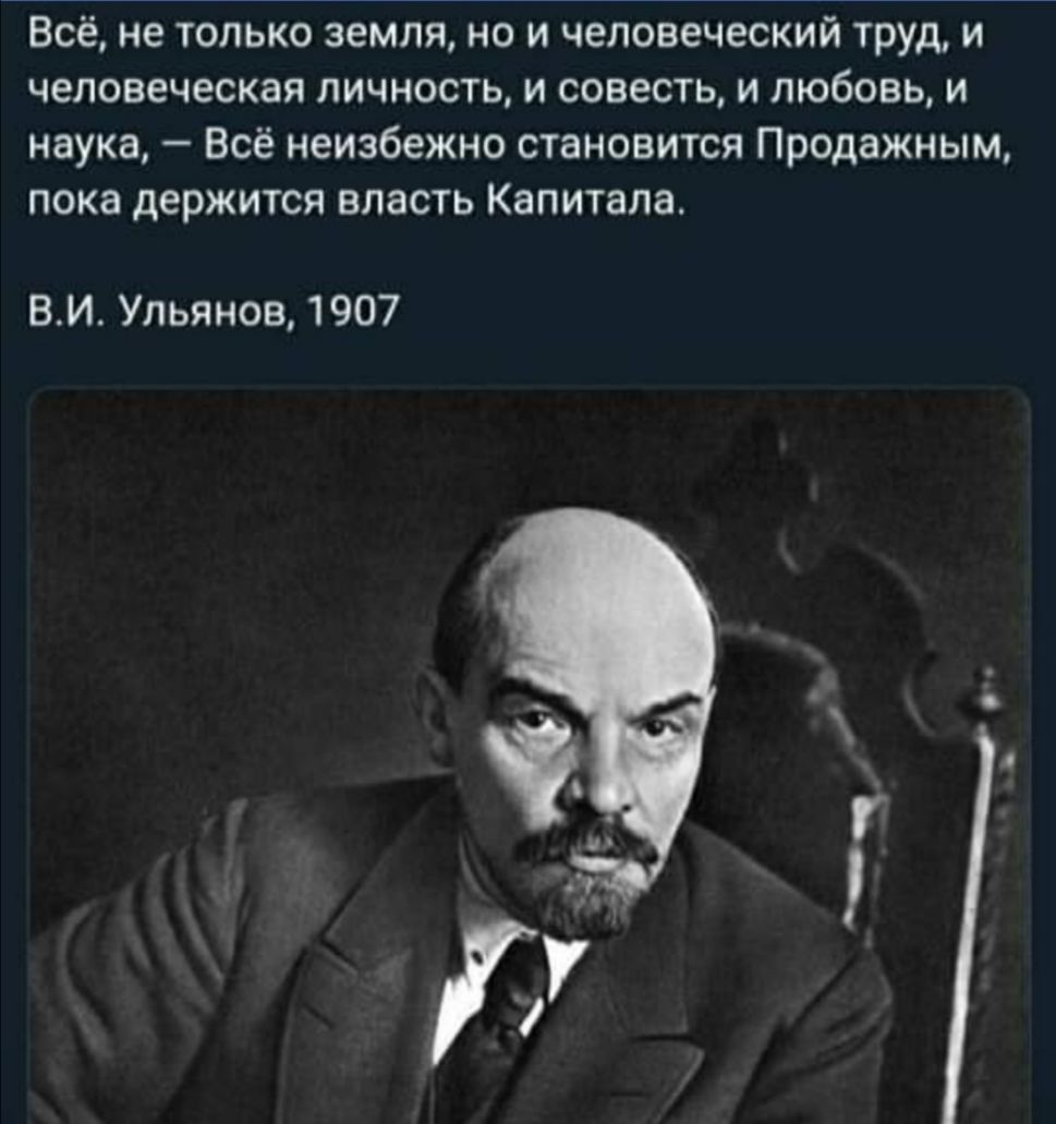 Всё не только земля но и человеческий труд и человеческая личность и совесть и любовь и наука Всё неизбежно становится Продажным пока держится власть Капитала ВИ Ульянов 1907
