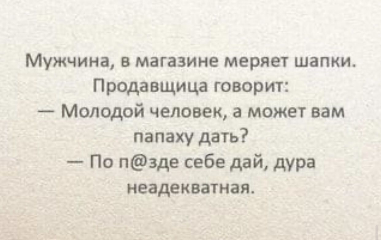 Мужчина в магазине меряет шапки Продавщица говорит Молодой человек а может вам папаху дать По пзде себе дай дура неадекватная