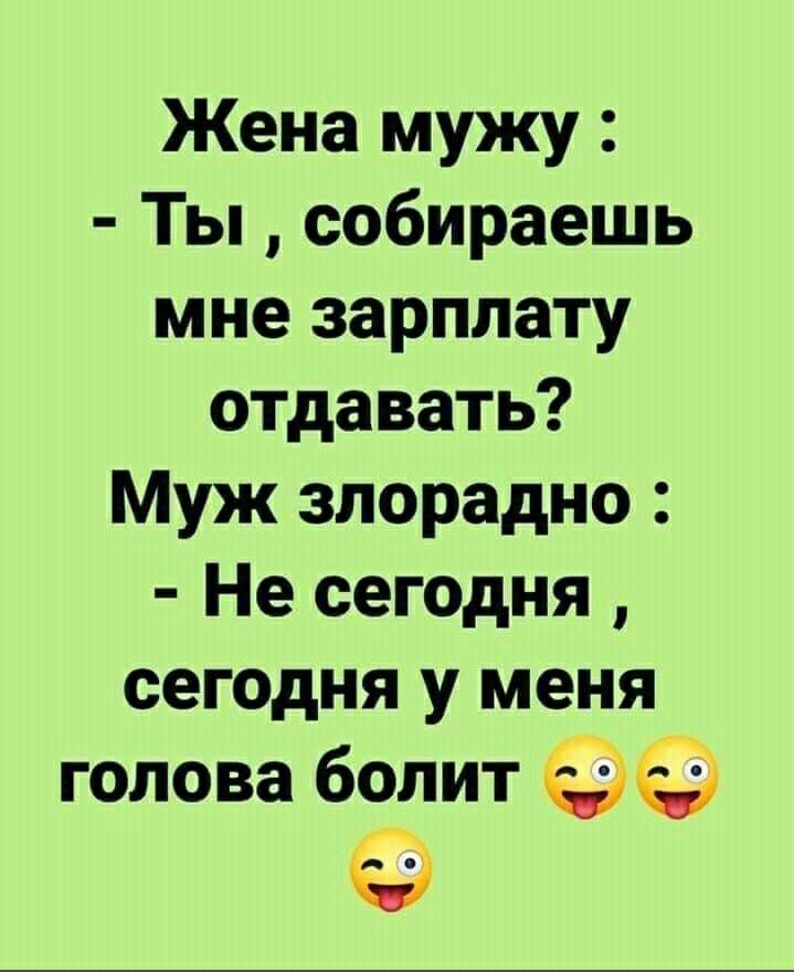 Жена мужу Ты собираешь мне зарплату отдавать Муж злорадно Не сегодня сегодня у меня голова болит