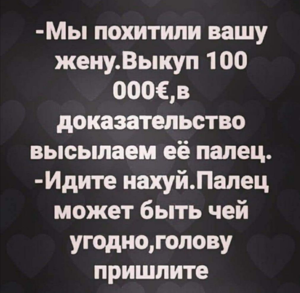 Мы похитили вашу женуВыкуп 1 00 000в доказательство высылаем её палец Идите нахуйЛалец может быть чей угодноголову пришлите