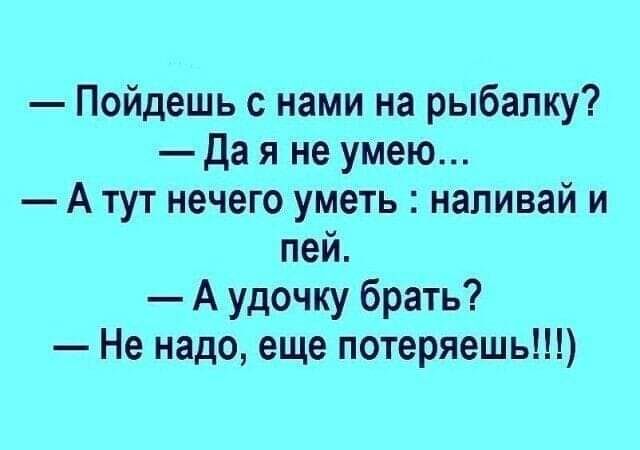 Пойдешь с нами на рыбалку Да я не умею А тут нечего уметь наливай и пей А удочку брать Не надо еще потеряешь