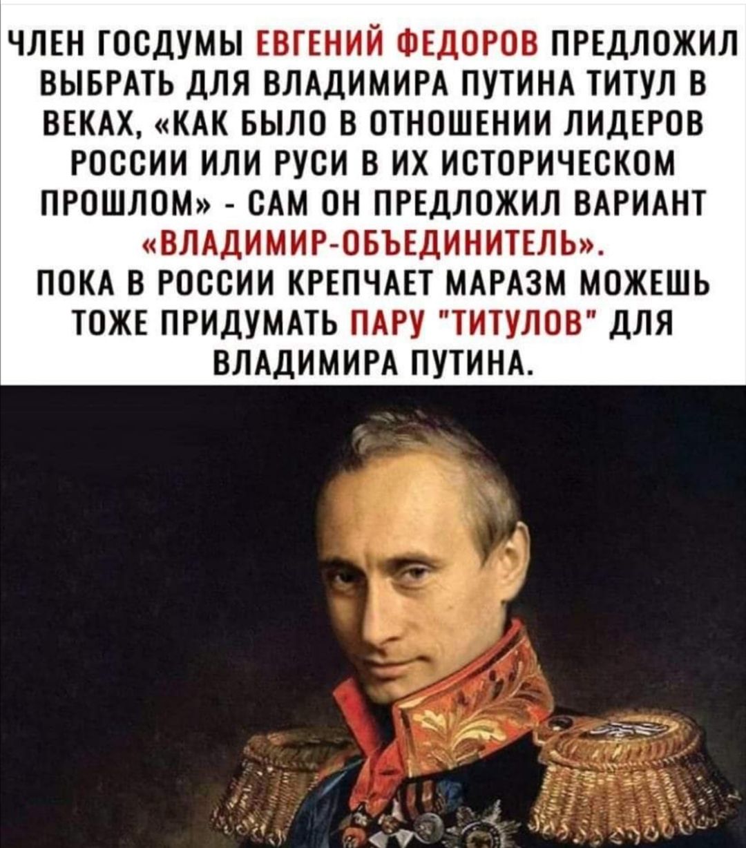 ЧЛЕН ГОСДУМЫ ЕВГЕНИЙ ФЕДОРОВ ПРЕДЛОЖИЛ ВЫБРАТЬ ДЛЯ ВЛАДИМИРА ПУТИНА ТИТУЛ В ВЕКАХ КАК БЫЛО В ОТНОШЕНИИ ЛИДЕРОВ РОССИИ ИЛИ РУСИ В ИХ ИСТОРИЧЕСКОМ ПРОШЛОМ САМ ОН ПРЕДЛОЖИЛ ВАРИАНТ ВЛАДИМИР ОБЪЕДИНИТЕЛЬ ПОКА В РОССИИ КРЕПЧАЕТ МАРАЗМ МОЖЕШЬ ТОЖЕ ПРИДУМАТЬ ПАРУ ТИТУЛОВ ДЛЯ ВЛАДИМИРА ПУТИНА