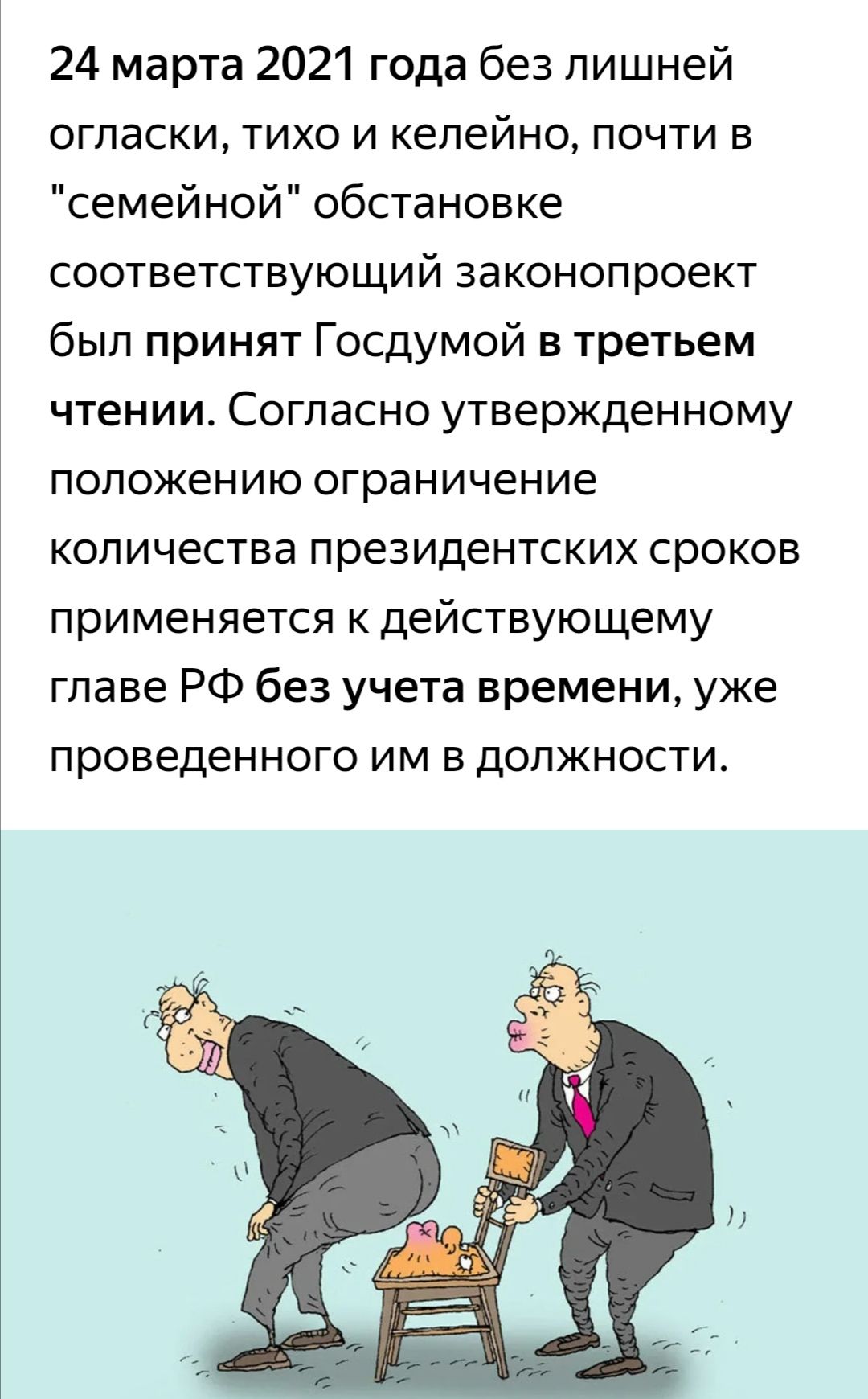 24 марта 2021 года без лишней огласки тихо и келейно почти в семейной обстановке соответствующий законопроект был принят Госдумой в третьем чтении Согласно утвержденному положению ограничение количества президентских сроков применяется к действующему главе РФ без учета времени уже проведенного им в должности