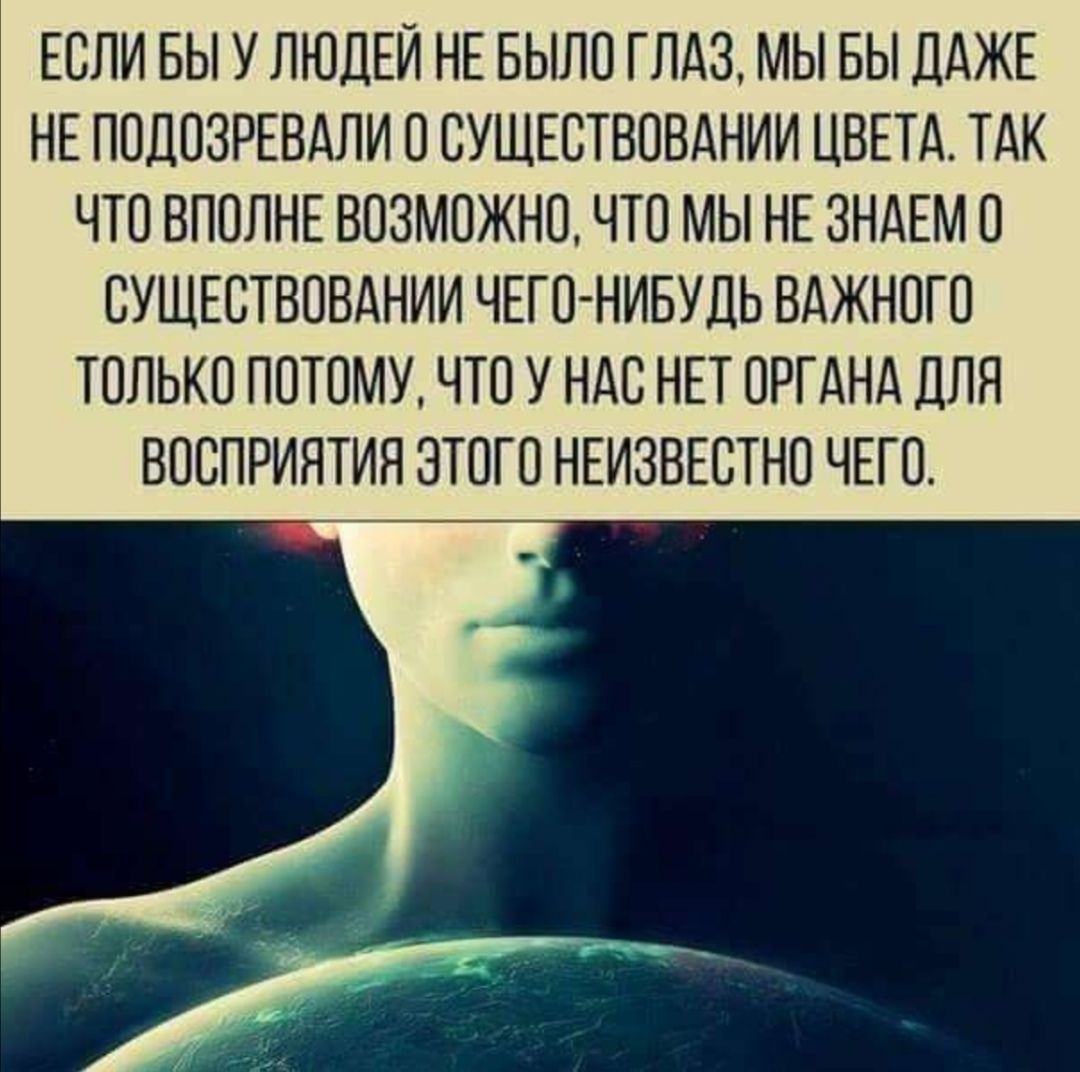 ЕСЛИ ВЫ У ЛЮДЕЙ НЕ БЫЛО ГЛАЗ МЫ БЫ ДАЖЕ НЕ ПОДОЗРЕВАЛИ О ОУЩЕОТВОВАНИИ ЦВЕТА ТАК ЧТО ВПОЛНЕ ВОЗМОЖНО ЧТО МЫ НЕ ЗНАЕМ О ОУЩЕОТВОВАНИИ ЧЕГО НИБУДЬ ВАЖНОГО ТОЛЬКО ПОТОМУ ЧТО У НАС НЕТ ОРГАНА ДЛЯ ВОСПРИЯТИЯ ЭТОГО НЕИЗВЕСТНО ЧЕГО