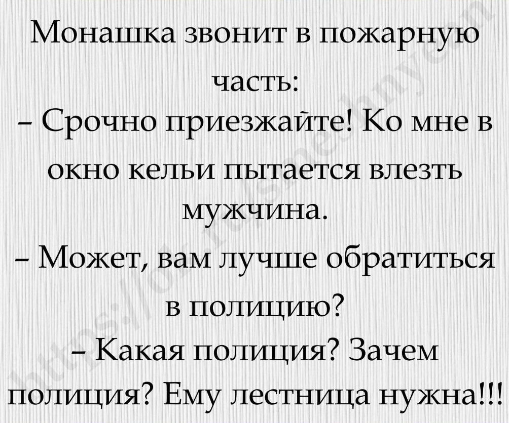 Монашка звонит В пожарную часть Срочно приезжайте Ко мне В ОКНО КЕЛЬИ пытается ВЛЭЗТЬ МУЖЧИНд Может вам лучше обратиться В полицию Какая полиция Зачем ПОЛИЦИЯ Ему лестница нужна