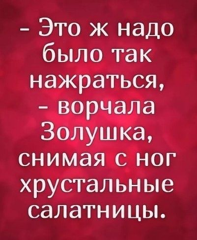 Это ж надо было так нажраться ворчала Золушка снимая с ног хрустальные салатницы