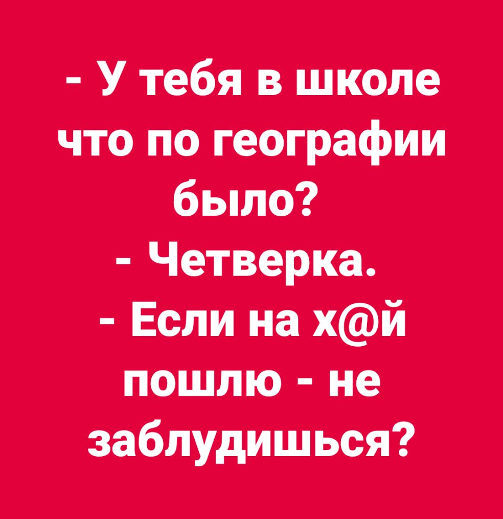 У тебя В шкале что по географии было Четверка Если на хй пошлю не заблуди шься