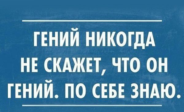 ГЕНИЙ никогдА нв скджвт что он ГЕНИЙ по СЕБЕ зндю