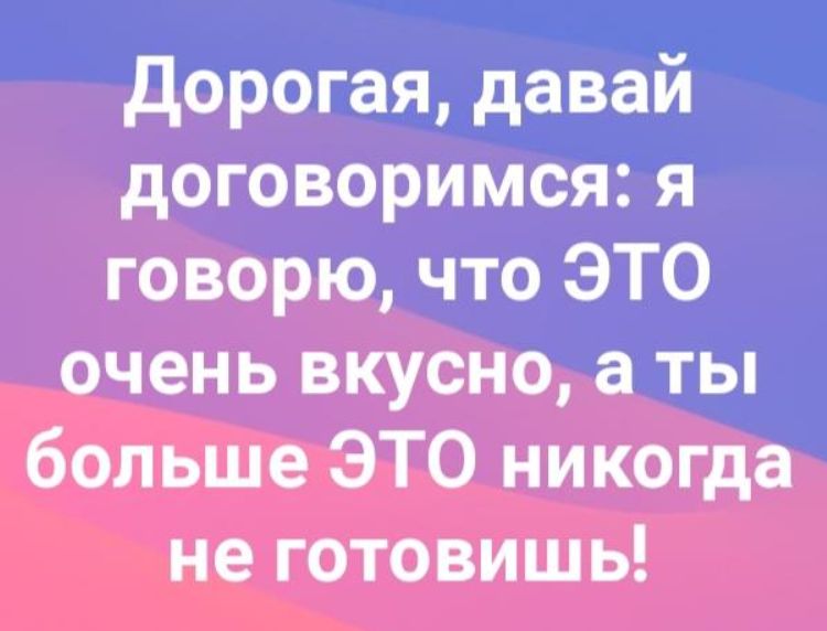 дорогая давай договоримся я говорю что ЭТО очень вкусно а ты больше ЭТО никогда не готовишь