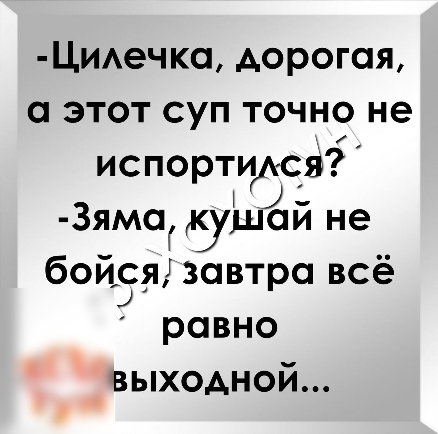 ЦИАечко дорогая а этот суп точно не испортиюё 3ямо Бушой не бойэяі завтро всё равно выходной