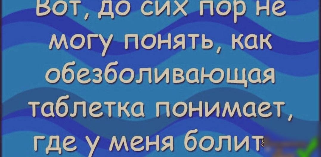 вот до сих пор не могу понять как обезболивающая таблетка понимает где у меня боли
