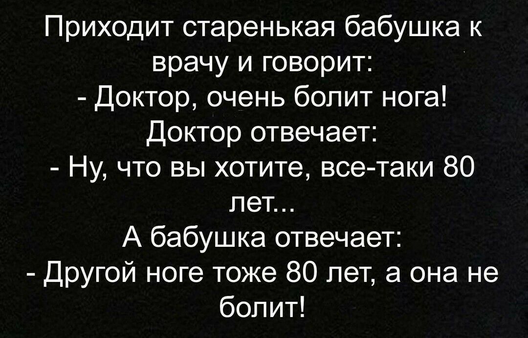 Приходит старенькая бабушка к врачу и говорит Доктор очень болит нога Доктор отвечает Ну что вы хотите все таки 80 лет А бабушка отвечает Другой ноге тоже 80 лет а она не болит