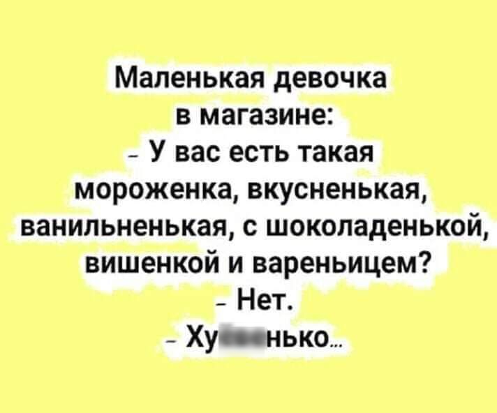 Маленькая девочка в магазине _ У вас есть такая мороженка вкусненькая ванильненькая с шоколаденькой вишенкой и вареньицем _ Нет Хувнько