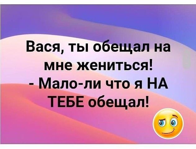 Вася ты обещал на мне жениться Мало ли что я НА ТЕБЕ обещал