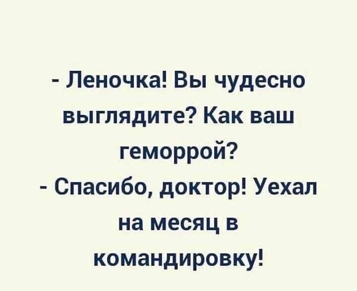 Леночка Вы чудесно выглядите Как ваш геморрой Спасибо доктор Уехал на месяц в командировку