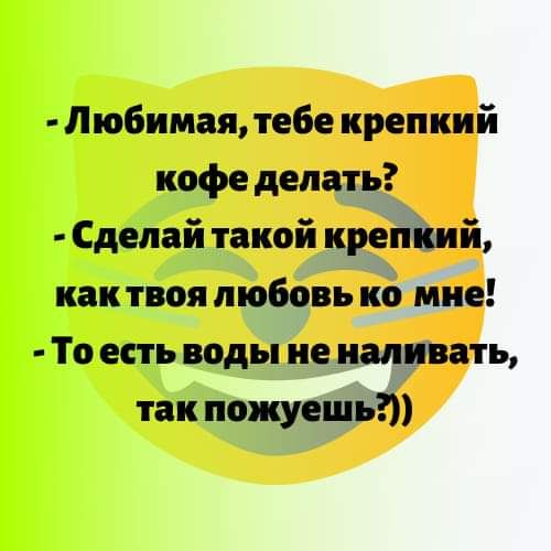 Любимая тебе крепкий кофе делать Сделай такой крепкий как твоя любовь ко мне То есть воды не наливать так пожуешь