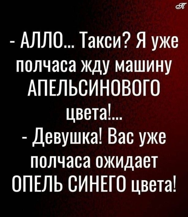 Я АЛЛО Такси Я уже полчаса жду машину АПЕЛЬСИНОВОГО цветаЪ Девушка Вас уже полчаса ожидает ОПЕЛЬ СИНЕГО цвета