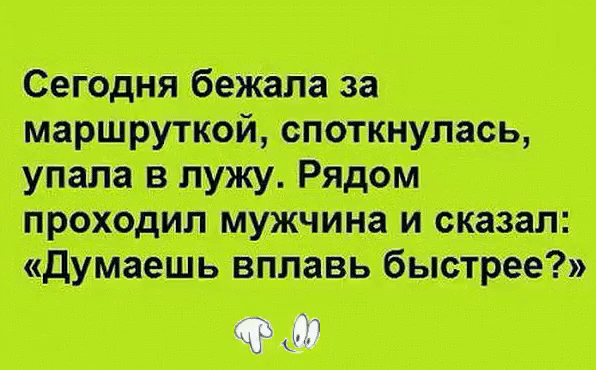 Сегодня бежала за упала в лужу. Рядом проходил мужчина и сказал: т