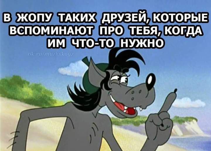 В ЖОПУ ТАКИХ дРУЗЕЙ КОТОРЫЕ ВСПОМИНАЮТ ПРО ТЕБЯ КОГДА ИМ ЧТО ТО НКНО