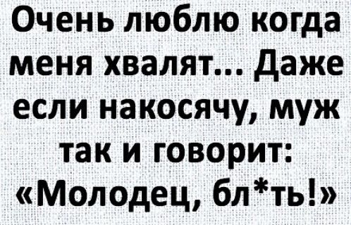 Очень люблю когда меня хвалят даже если накосячу муж так и говорит Молодец блть