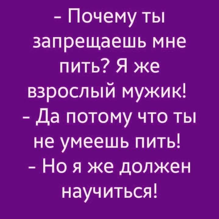 Почему ты запрещаешь мне пить Я же взрослый мужик Да потому что ты не умеешь пить Но я же должен научиться