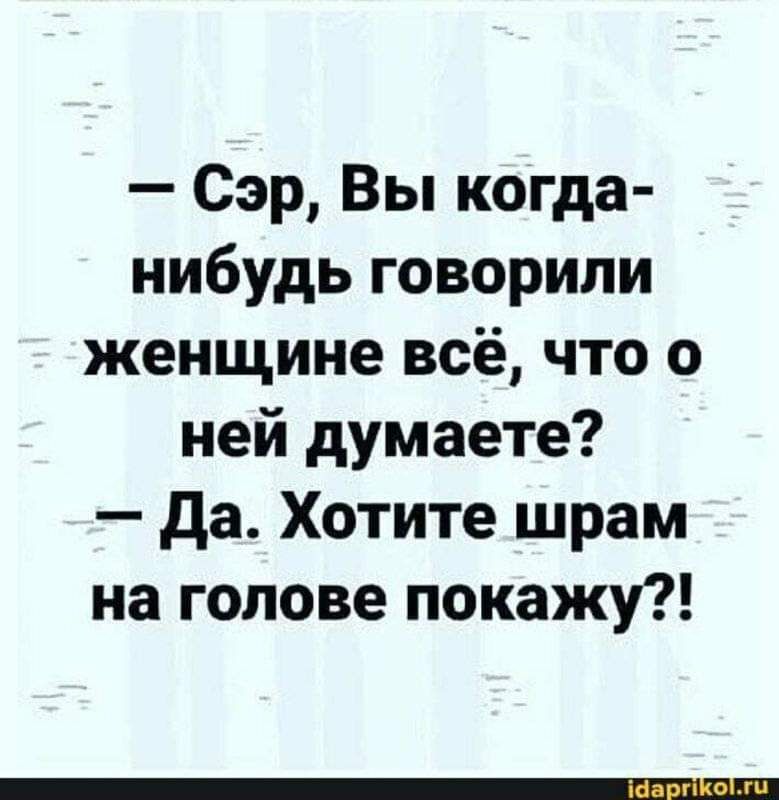 Сэр Вы когда нибудь говорили женщине всё что о ней думаете да Хотите шрам на голове покажу
