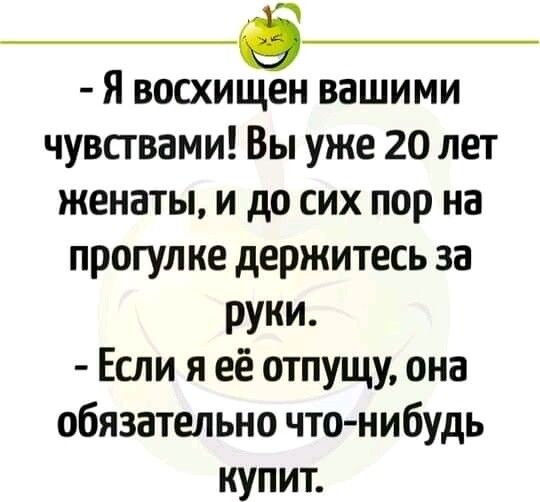 б Я восхищен вашими чувствами Вы уже 20 лет женаты и до сих пор на прогулке держитесь за руки Если я её отпущу она обязательно чтонибудь купит