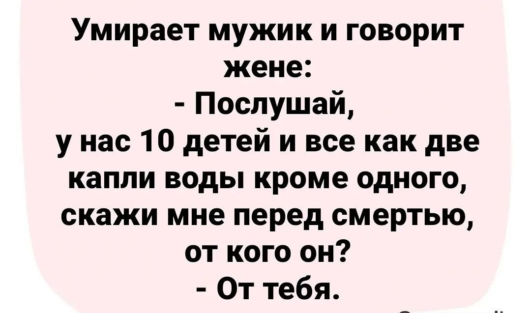 Умирает мужик и говорит жене Послушай у нас 10 детей и все как две капли воды кроме одного скажи мне перед смертью от кого он От тебя