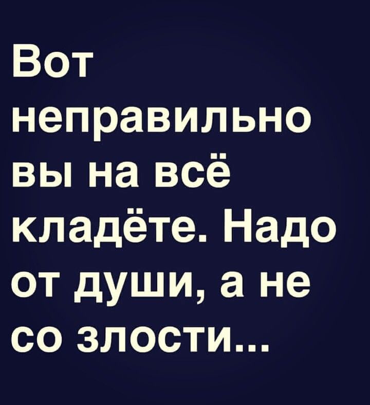 Вот неправильно вы на всё кладёте Надо от души а не со злости