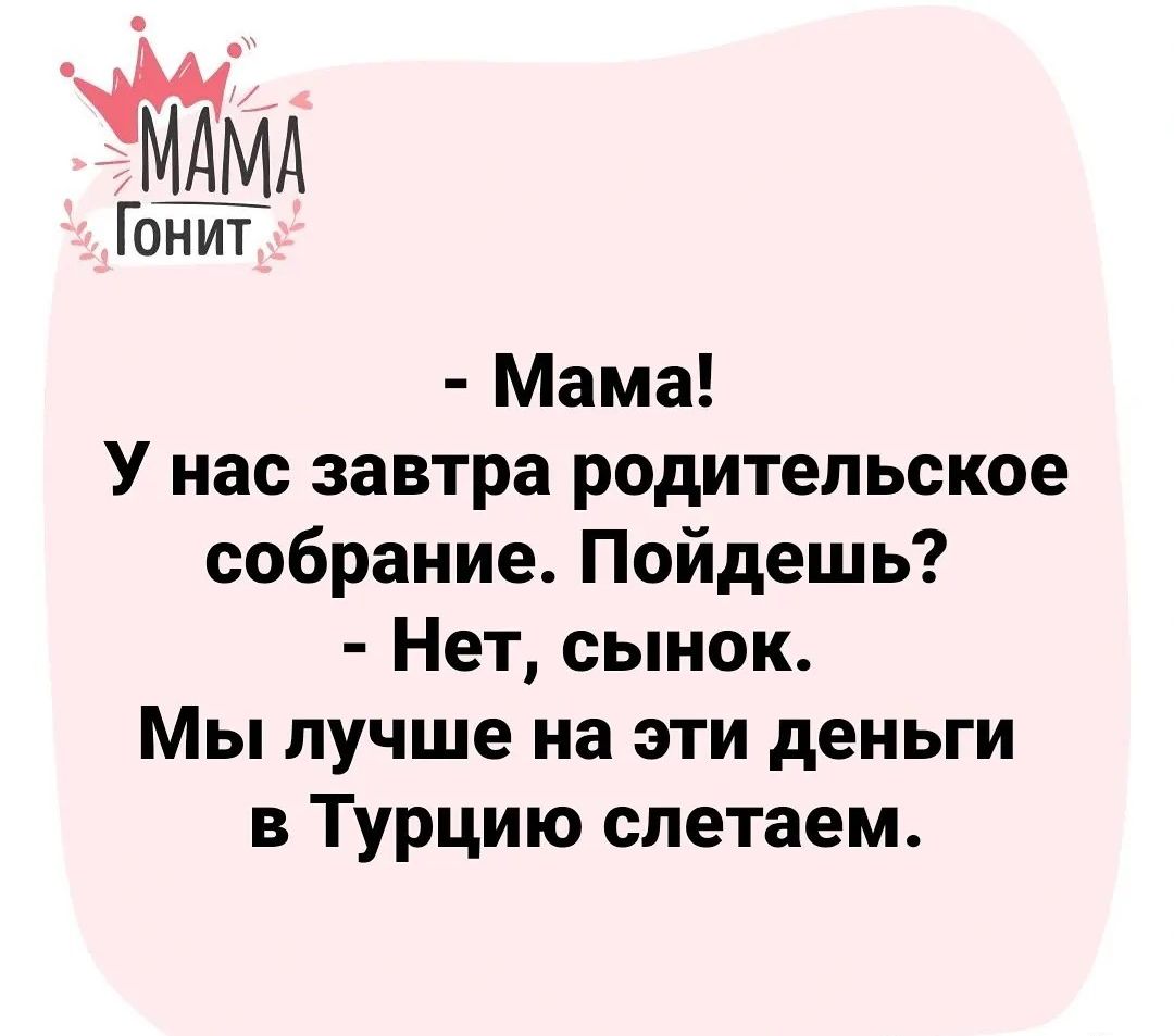 Гонит Мама У нас завтра родительское собрание Пойдешь Нет сынок Мы лучше на эти деньги в Турцию слетаем